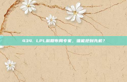 434. LPL前期布局专家，谁能抢到先机？