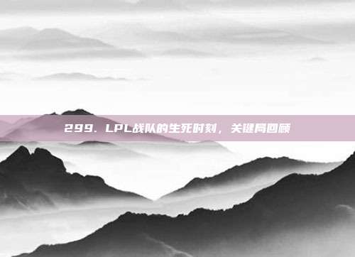 299. LPL战队的生死时刻，关键局回顾