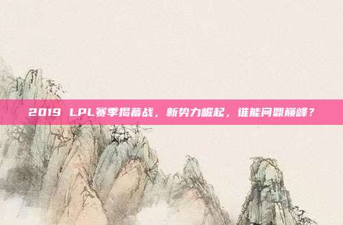 2019 LPL赛季揭幕战，新势力崛起，谁能问鼎巅峰？