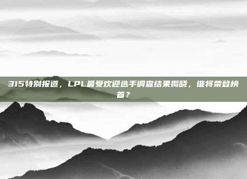 315特别报道，LPL最受欢迎选手调查结果揭晓，谁将荣登榜首？