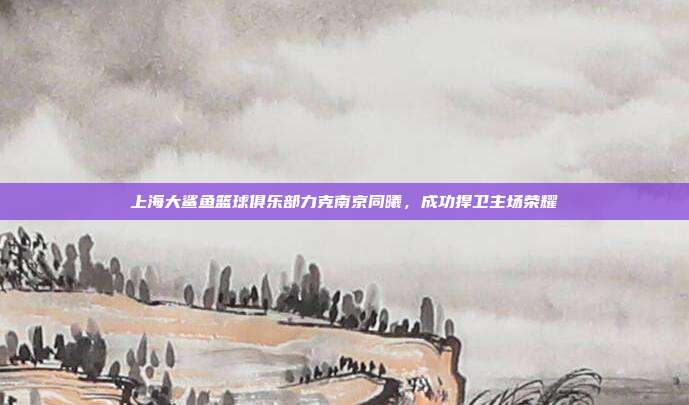 上海大鲨鱼篮球俱乐部力克南京同曦，成功捍卫主场荣耀