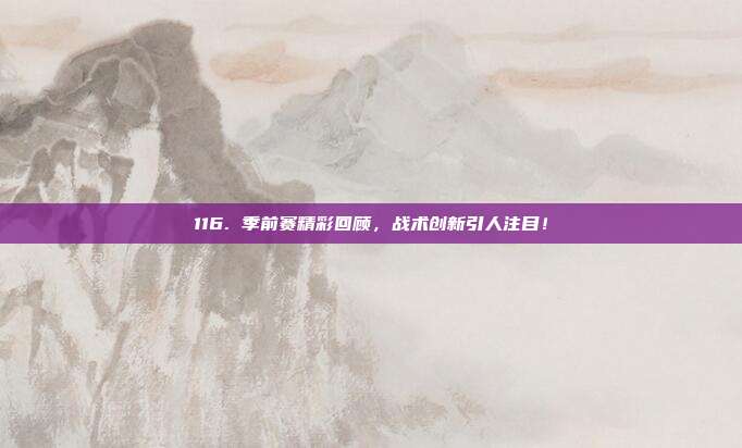 116. 季前赛精彩回顾，战术创新引人注目！