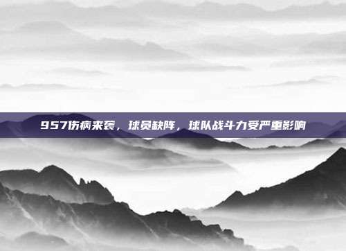 957伤病来袭，球员缺阵，球队战斗力受严重影响❗