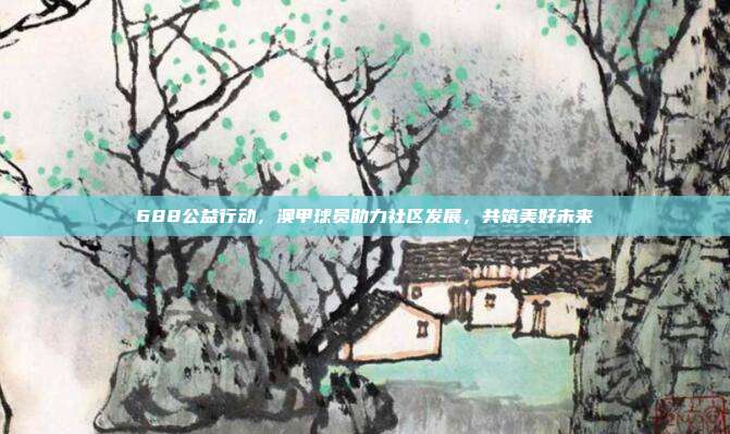 688公益行动，澳甲球员助力社区发展，共筑美好未来