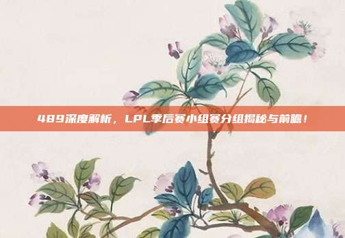 489深度解析，LPL季后赛小组赛分组揭秘与前瞻！