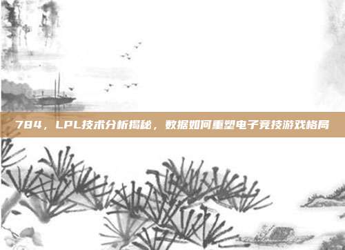 784，LPL技术分析揭秘，数据如何重塑电子竞技游戏格局