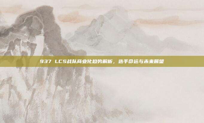 937 LCS战队商业化趋势解析，选手命运与未来展望