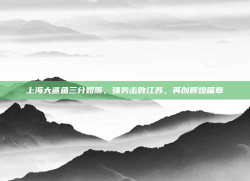 上海大鲨鱼三分如雨，强势击败江苏，再创辉煌篇章