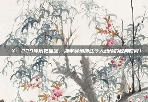 🥳 229年历史回顾，澳甲赛场那些令人动情的经典瞬间！